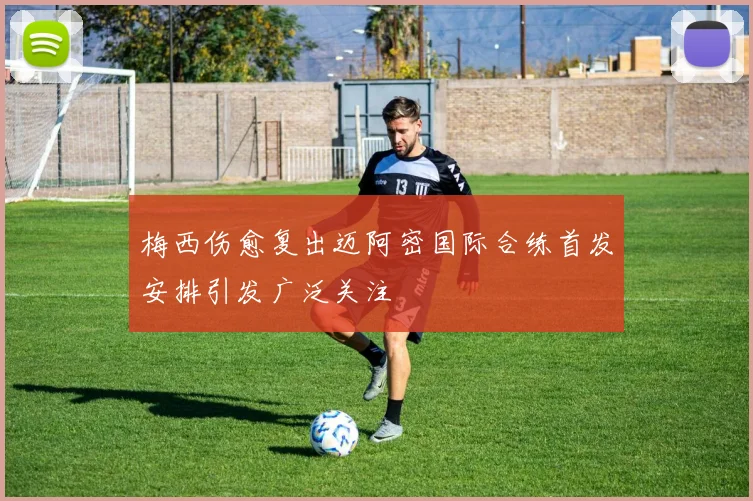 梅西伤愈复出迈阿密国际合练首发安排引发广泛关注