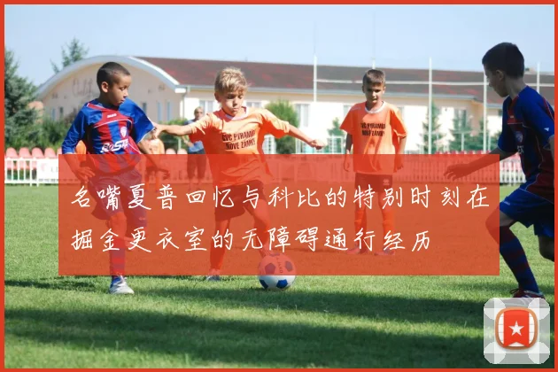 名嘴夏普回忆与科比的特别时刻在掘金更衣室的无障碍通行经历