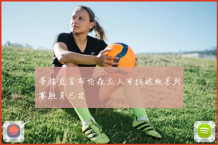 蒂格直言布伦森无人可挡这轮系列赛胜负已定