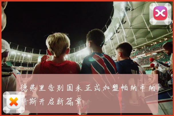 德弗里告别国米正式加盟帕纳辛纳科斯开启新篇章