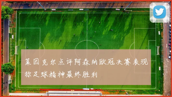 莱因克尔点评阿森纳欧冠决赛表现称足球精神最终胜利