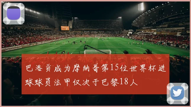 巴洛贡成为摩纳哥第15位世界杯进球球员法甲仅次于巴黎18人