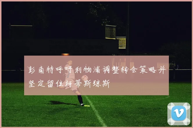 彭南特呼吁利物浦调整转会策略并坚定留住柯蒂斯琼斯