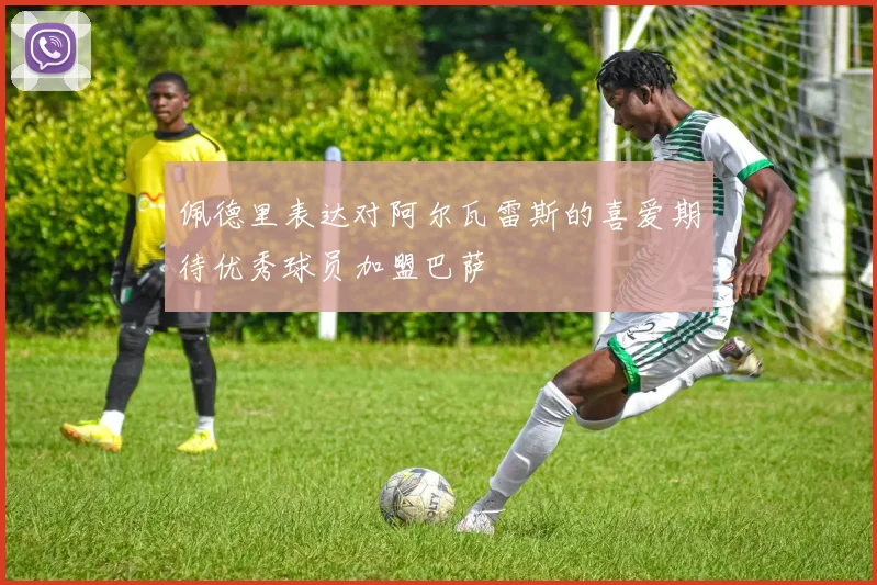 佩德里表达对阿尔瓦雷斯的喜爱期待优秀球员加盟巴萨