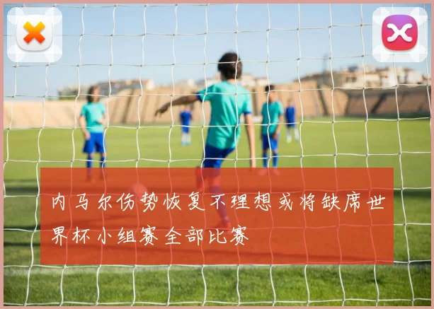 内马尔伤势恢复不理想或将缺席世界杯小组赛全部比赛