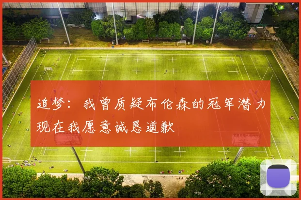 追梦：我曾质疑布伦森的冠军潜力现在我愿意诚恳道歉