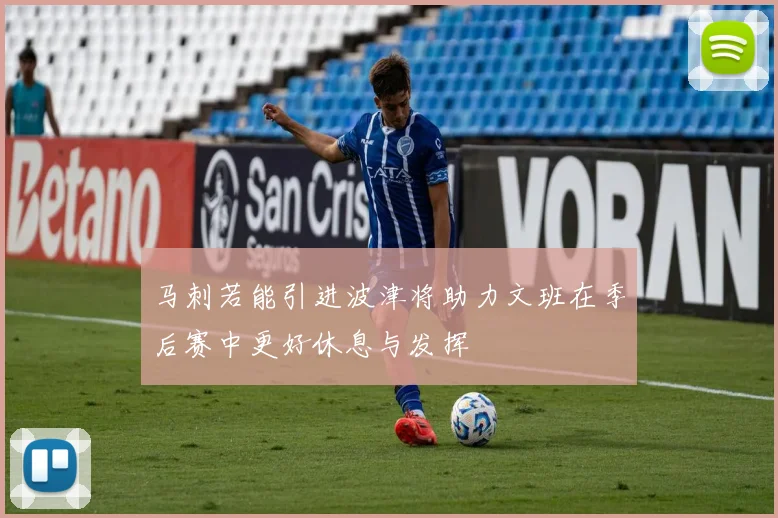 马刺若能引进波津将助力文班在季后赛中更好休息与发挥