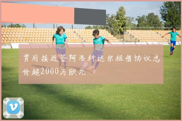贾府接近签阿洛科达尔租借协议总价超2000万欧元