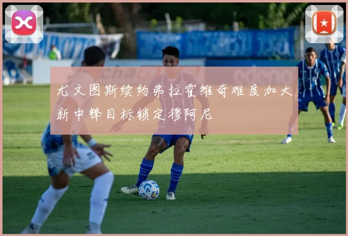 尤文图斯续约弗拉霍维奇难度加大新中锋目标锁定穆阿尼
