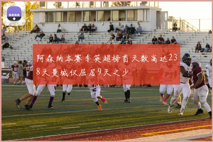 阿森纳本赛季英超榜首天数高达238天曼城仅屈居9天之少