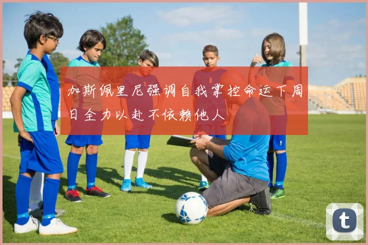加斯佩里尼强调自我掌控命运下周日全力以赴不依赖他人