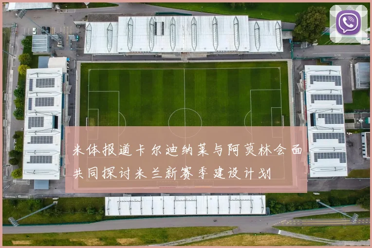 米体报道卡尔迪纳莱与阿莫林会面共同探讨米兰新赛季建设计划