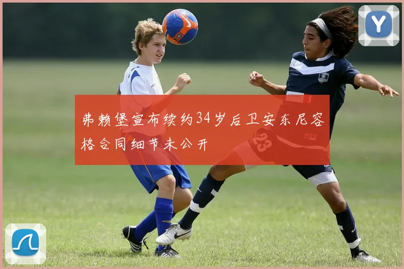 弗赖堡宣布续约34岁后卫安东尼容格合同细节未公开