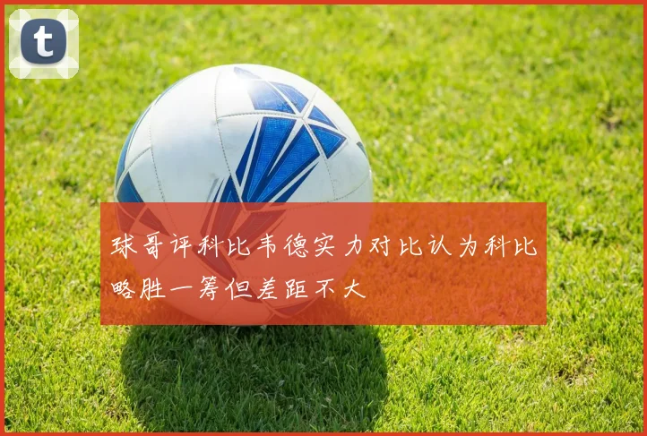 球哥评科比韦德实力对比认为科比略胜一筹但差距不大