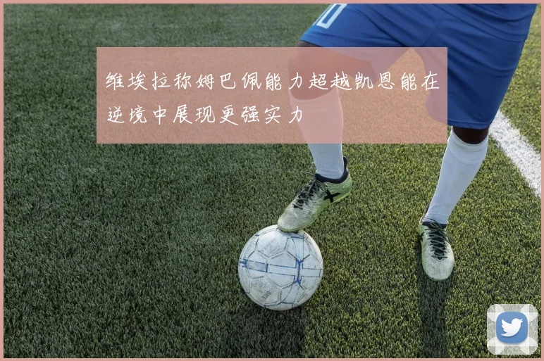 维埃拉称姆巴佩能力超越凯恩能在逆境中展现更强实力
