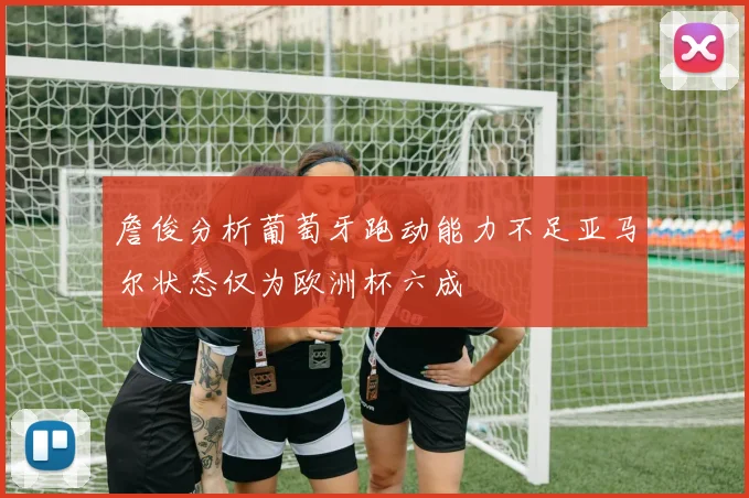 詹俊分析葡萄牙跑动能力不足亚马尔状态仅为欧洲杯六成