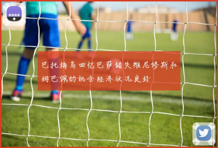 巴托梅乌回忆巴萨错失维尼修斯和姆巴佩的机会经济状况良好