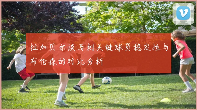 拉加贝尔谈马刺关键球员稳定性与布伦森的对比分析