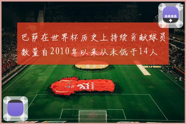 巴萨在世界杯历史上持续贡献球员数量自2010年以来从未低于14人
