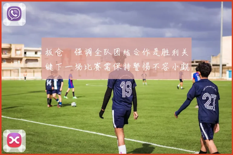 板仓滉强调全队团结合作是胜利关键下一场比赛需保持警惕不容小觑