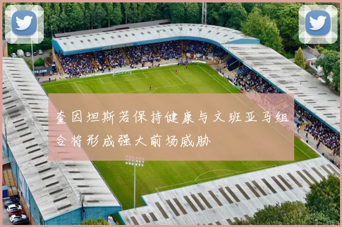奎因坦斯若保持健康与文班亚马组合将形成强大前场威胁