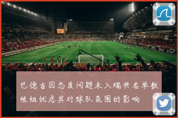 巴德吉因态度问题未入瑞典名单教练组忧虑其对球队氛围的影响