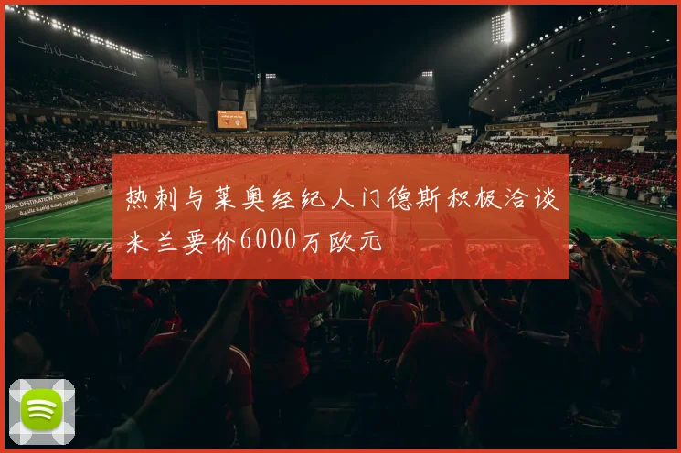 热刺与莱奥经纪人门德斯积极洽谈米兰要价6000万欧元
