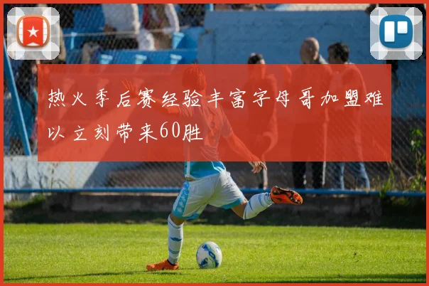 热火季后赛经验丰富字母哥加盟难以立刻带来60胜