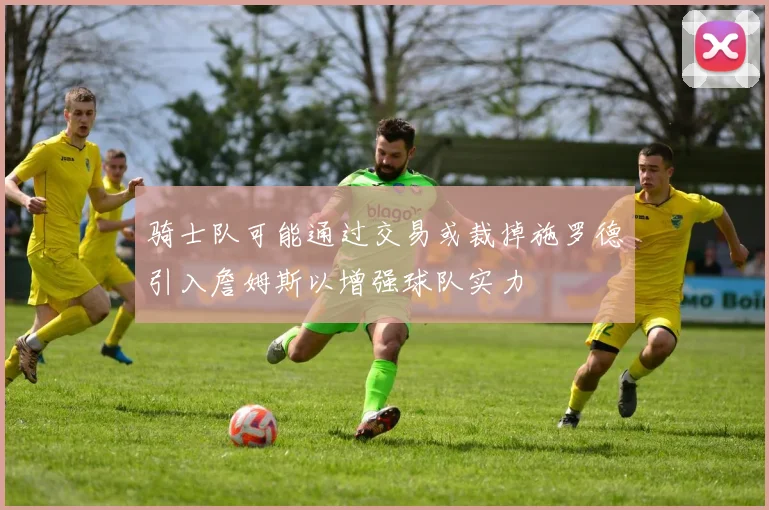 骑士队可能通过交易或裁掉施罗德引入詹姆斯以增强球队实力